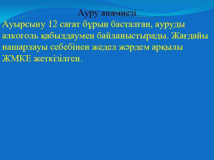 Ауру анамнезі Ауырсыну 12 сағат бұрын басталған, ауруды алкоголь қабылдаумен байланыстырады. Жағдайы нашарлауы себебінен