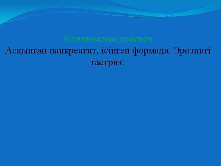 Клиникалық диагноз Асқынған панкреатит, ісінген формада. Эрозивті гастрит. 