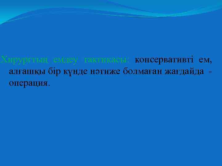Хирургтың емдеу тактикасы: консервативті ем, алғашқы бір күнде нәтиже болмаған жағдайда операция. 