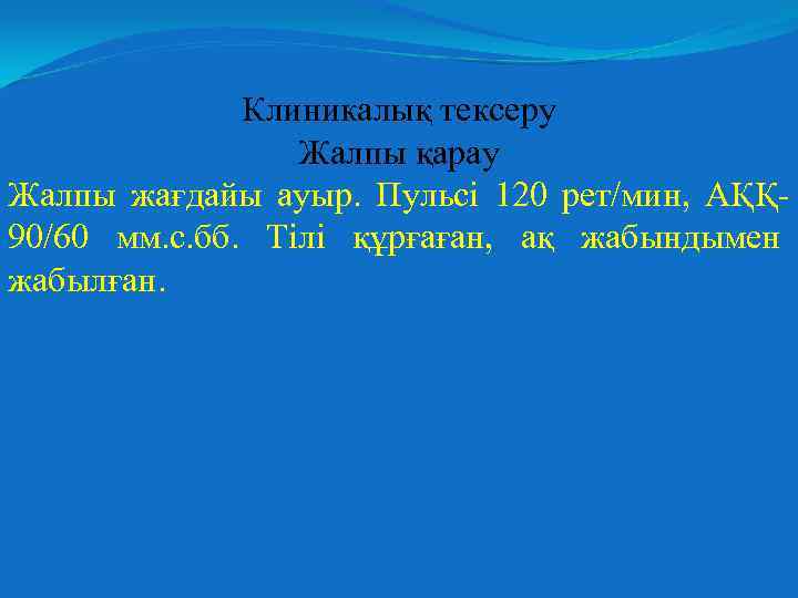 Клиникалық тексеру Жалпы қарау Жалпы жағдайы ауыр. Пульсі 120 рет/мин, АҚҚ 90/60 мм. с.