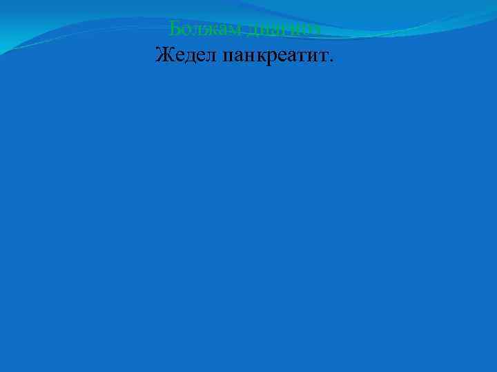 Болжам диагноз Жедел панкреатит. 