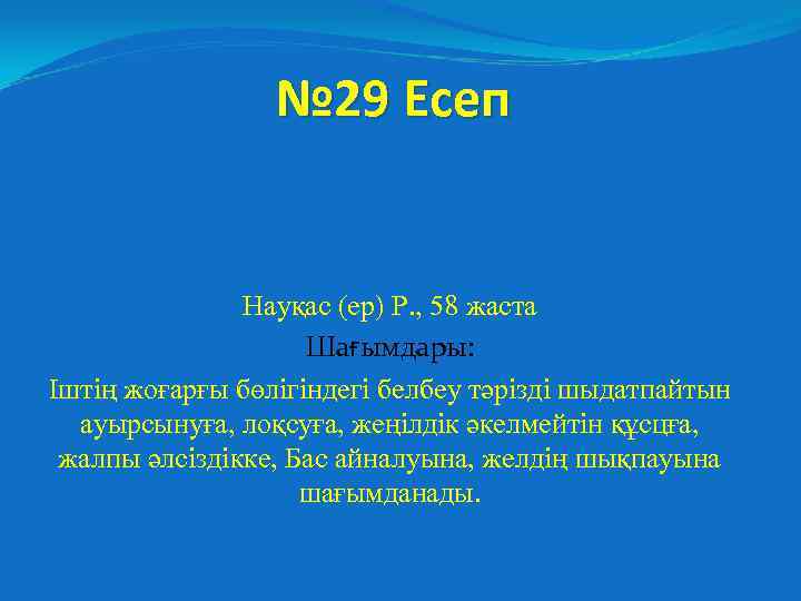 № 29 Есеп Науқас (ер) Р. , 58 жаста Шағымдары: Іштің жоғарғы бөлігіндегі белбеу