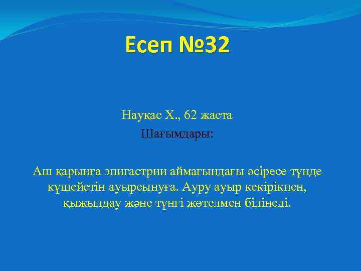 Есеп № 32 Науқас Х. , 62 жаста Шағымдары: Аш қарынға эпигастрии аймағындағы әсіресе
