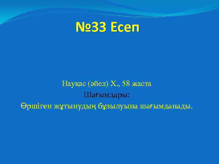 № 33 Есеп Науқас (әйел) Х. , 58 жаста Шағымдары: Өршіген жұтынудың бұзылуына шағымданады.