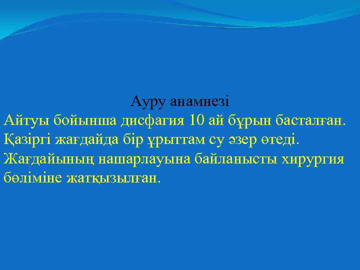 Ауру анамнезі Айтуы бойынша дисфагия 10 ай бұрын басталған. Қазіргі жағдайда бір ұрыттам су