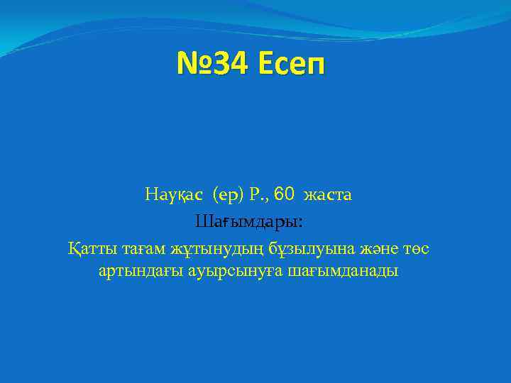 № 34 Есеп Науқас (ер) Р. , 60 жаста Шағымдары: Қатты тағам жұтынудың бұзылуына