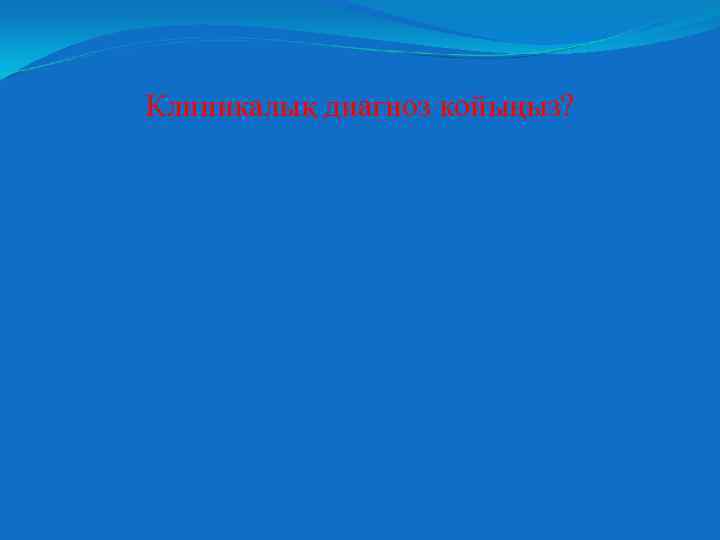 Клиникалық диагноз койыңыз? 