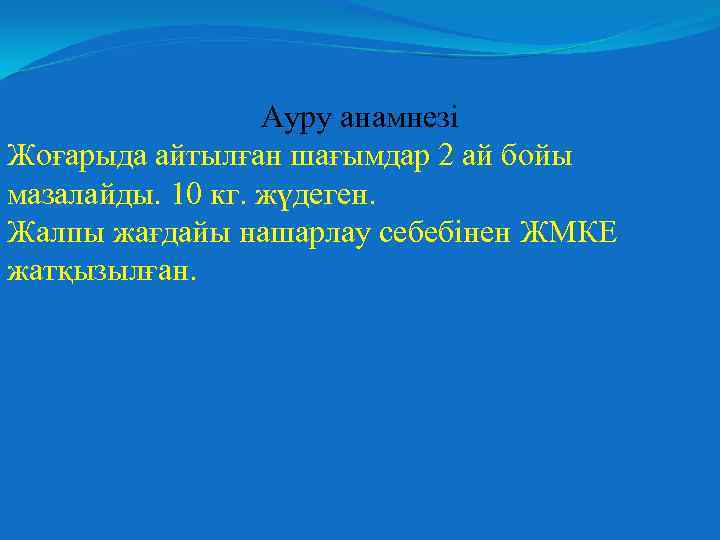 Ауру анамнезі Жоғарыда айтылған шағымдар 2 ай бойы мазалайды. 10 кг. жүдеген. Жалпы жағдайы