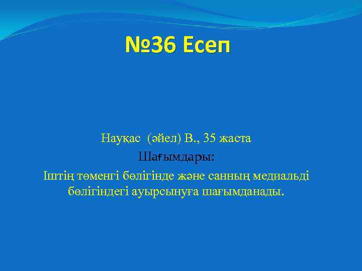 № 36 Есеп Науқас (әйел) В. , 35 жаста Шағымдары: Іштің төменгі бөлігінде және