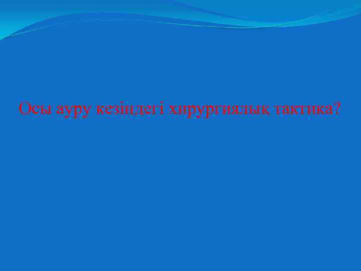 Осы ауру кезіндегі хирургиялық тактика? 