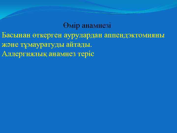 Өмір анамнезі Басынан өткерген аурулардан аппендэктомияны және тұмауратуды айтады. Аллергиялық анамнез теріс 