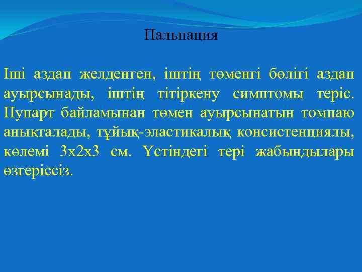 Пальпация Іші аздап желденген, іштің төменгі бөлігі аздап ауырсынады, іштің тітіркену симптомы теріс. Пупарт