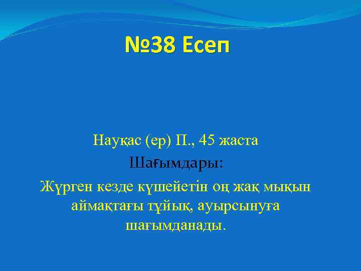 № 38 Есеп Науқас (ер) П. , 45 жаста Шағымдары: Жүрген кезде күшейетін оң