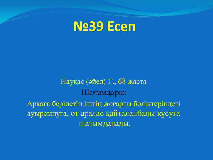 № 39 Есеп Науқас (әйел) Г. , 68 жаста Шағымдары: Арқаға берілетін іштің жоғарғы