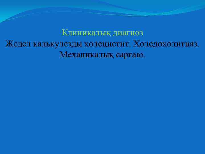 Клиникалық диагноз Жедел калькулезды холецистит. Холедохолитиаз. Механикалық сарғаю. 