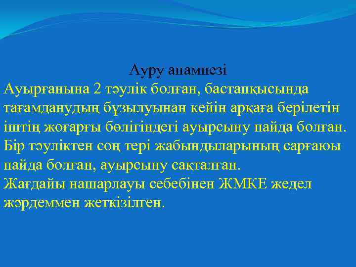 Ауру анамнезі Ауырғанына 2 тәулік болған, бастапқысында тағамданудың бұзылуынан кейін арқаға берілетін іштің жоғарғы