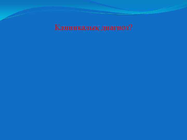 Клиникалық диагноз? 