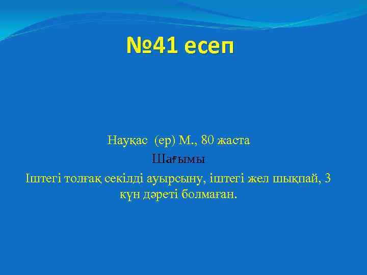№ 41 есеп Науқас (ер) М. , 80 жаста Шағымы Іштегі толғақ секілді ауырсыну,