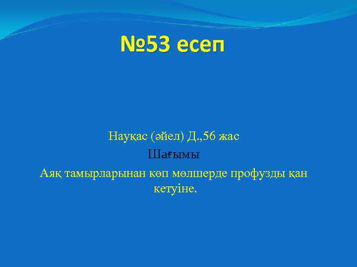 № 53 есеп Науқас (әйел) Д. , 56 жас Шағымы Аяқ тамырларынан көп мөлшерде