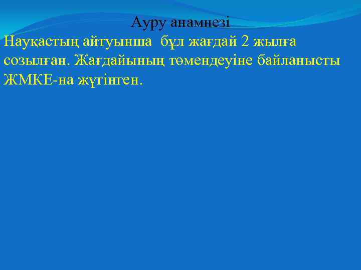 Ауру анамнезі Науқастың айтуынша бұл жағдай 2 жылға созылған. Жағдайының төмендеуіне байланысты ЖМКЕ-на жүгінген.