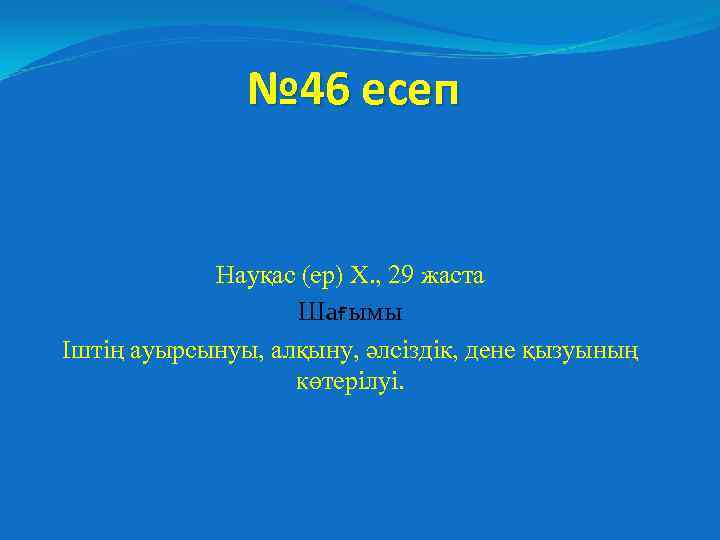 № 46 есеп Науқас (ер) Х. , 29 жаста Шағымы Іштің ауырсынуы, алқыну, әлсіздік,