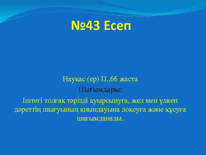 № 43 Есеп Науқас (ер) П. , 66 жаста Шағымдары: Іштегі толғақ тәрізді ауырсынуға,