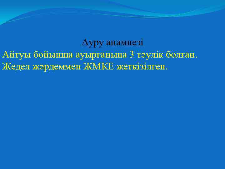 Ауру анамнезі Айтуы бойынша ауырғанына 3 тәулік болған. Жедел жәрдеммен ЖМКЕ жеткізілген. 