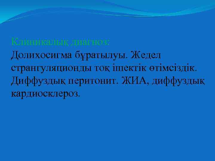 Клиникалық диагноз: Долихосигма бұратылуы. Жедел странгуляционды тоқ ішектік өтімсіздік. Диффуздық перитонит. ЖИА, диффуздық кардиосклероз.