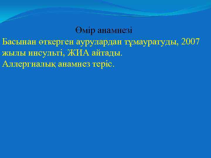 Өмір анамнезі Басынан өткерген аурулардан тұмауратуды, 2007 жылы инсульті, ЖИА айтады. Аллергиалық анамнез теріс.