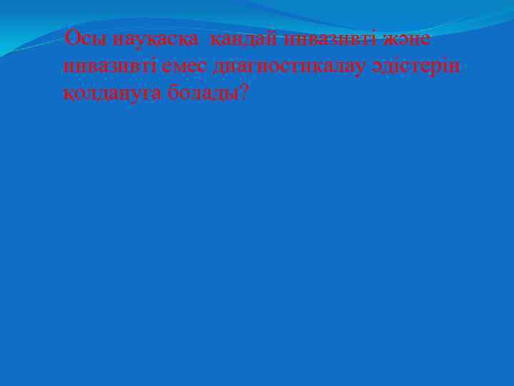 Осы науқасқа қандай инвазивті және инвазивті емес диагностикалау әдістерін қолдануға болады? 