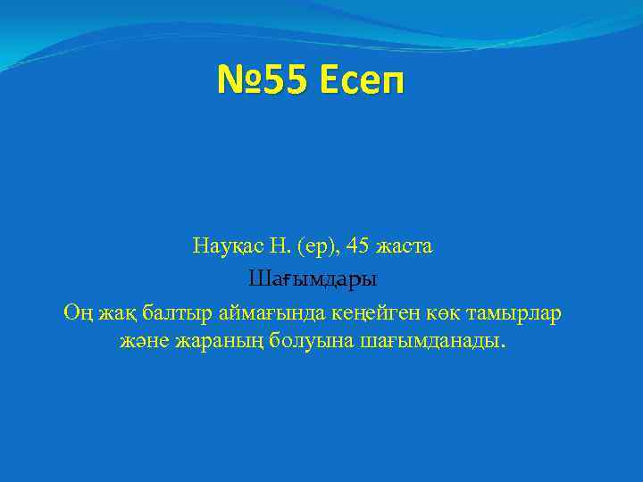 № 55 Есеп Науқас Н. (ер), 45 жаста Шағымдары Оң жақ балтыр аймағында кеңейген