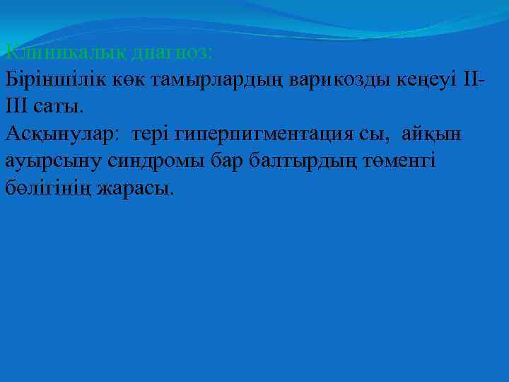 Клиникалық диагноз: Біріншілік көк тамырлардың варикозды кеңеуі IIIII саты. Асқынулар тері гиперпигментация сы, айқын