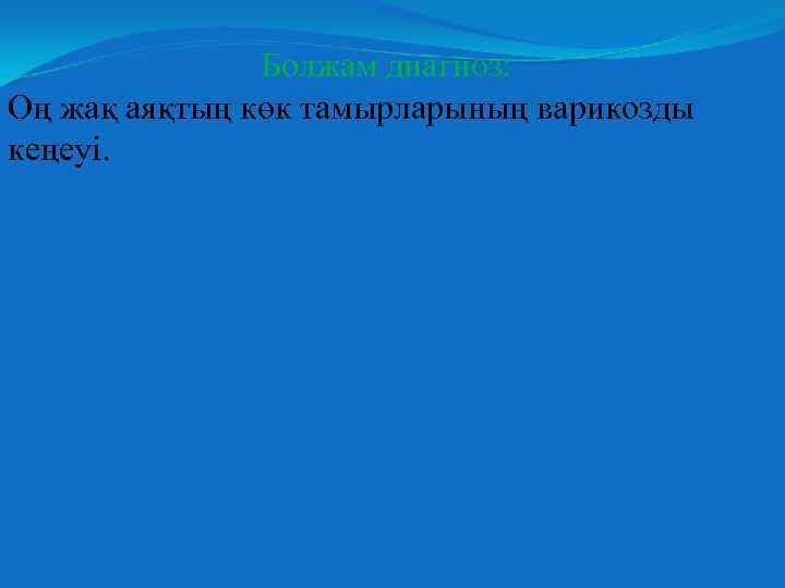 Болжам диагноз: Оң жақ аяқтың көк тамырларының варикозды кеңеуі. 