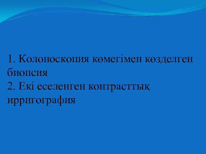1. Колоноскопия көмегімен көзделген биопсия 2. Екі еселенген контрасттық ирригография 
