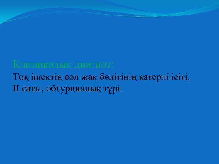 Клиникалық диагноз: Тоқ ішектің сол жақ бөлігінің қатерлі ісігі, ІІ саты, обтурциялық түрі. 