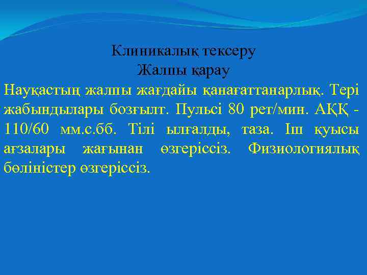 Клиникалық тексеру Жалпы қарау Науқастың жалпы жағдайы қанағаттанарлық. Тері жабындылары бозғылт. Пульсі 80 рет/мин.