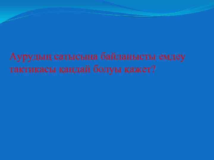 Аурудың сатысына байланысты емдеу тактикасы қандай болуы қажет? 