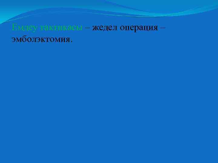 Емдеу тактикасы – жедел операция – эмболэктомия. 