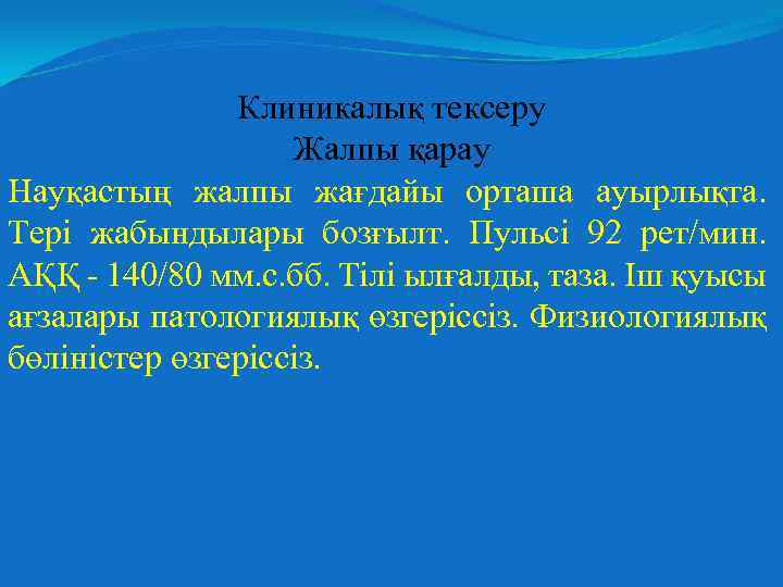 Клиникалық тексеру Жалпы қарау Науқастың жалпы жағдайы орташа ауырлықта. Тері жабындылары бозғылт. Пульсі 92