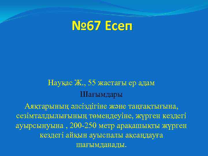 № 67 Есеп Науқас Ж. , 55 жастағы ер адам Шағымдары Аяқтарының әлсіздігіне және