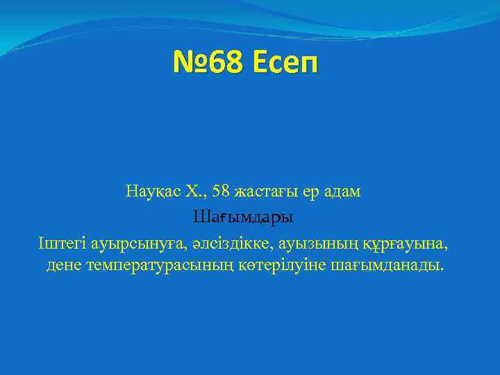 № 68 Есеп Науқас Х. , 58 жастағы ер адам Шағымдары Іштегі ауырсынуға, әлсіздікке,