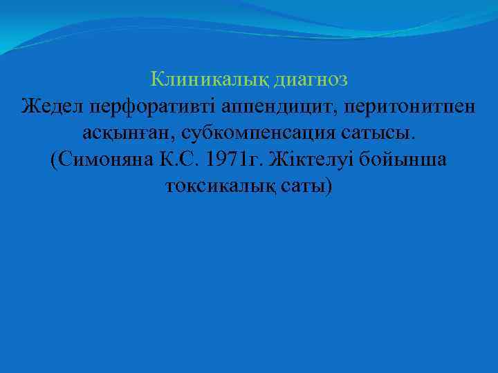 Клиникалық диагноз Жедел перфоративті аппендицит, перитонитпен асқынған, субкомпенсация сатысы. (Симоняна К. С. 1971 г.