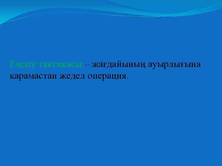 Емдеу тактикасы – жағдайының ауырлығына қарамастан жедел операция. 
