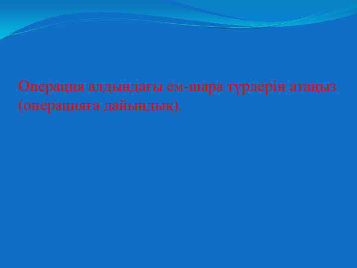 Операция алдындағы ем-шара түрлерін атаңыз (операцияға дайындық). 