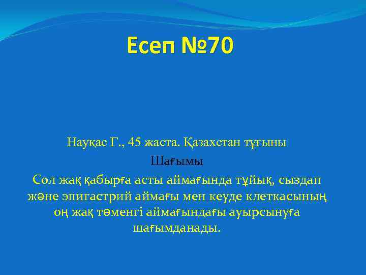 Есеп № 70 Науқас Г. , 45 жаста. Қазахстан тұғыны Шағымы Сол жақ қабырға