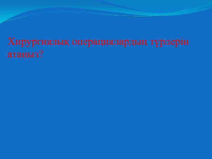 Хирургиялық операциялардың түрлерін атаныз? 