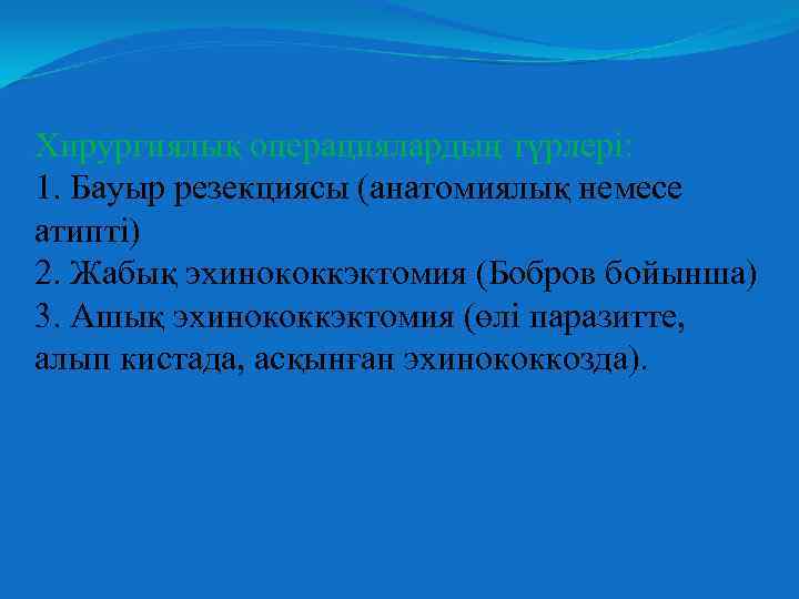 Хирургиялық операциялардың түрлері: 1. Бауыр резекциясы (анатомиялық немесе атипті) 2. Жабық эхинококкэктомия (Бобров бойынша)