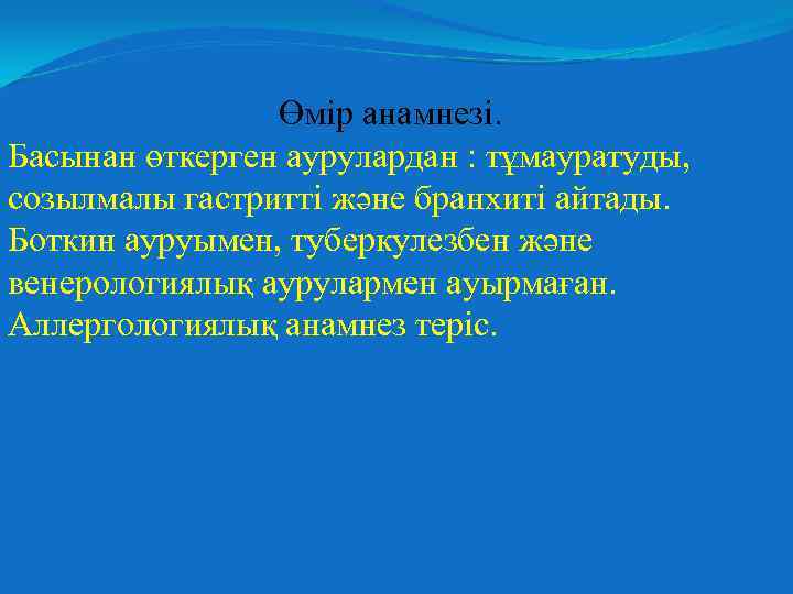 Өмір анамнезі. Басынан өткерген аурулардан : тұмауратуды, созылмалы гастритті және бранхиті айтады. Боткин ауруымен,