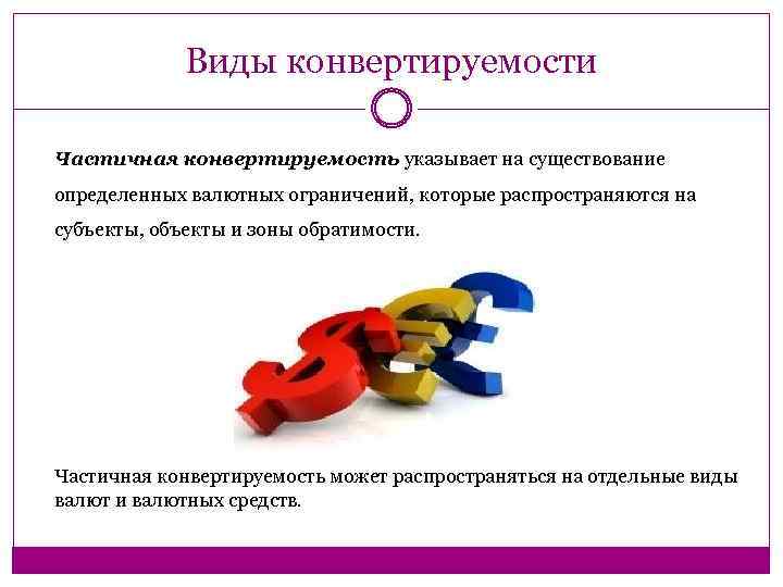 Виды конвертируемости Частичная конвертируемость указывает на существование определенных валютных ограничений, которые распространяются на субъекты,