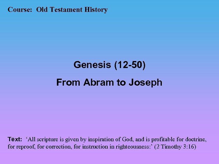 Course: Old Testament History Genesis (12 -50) From Abram to Joseph Text: ‘All scripture